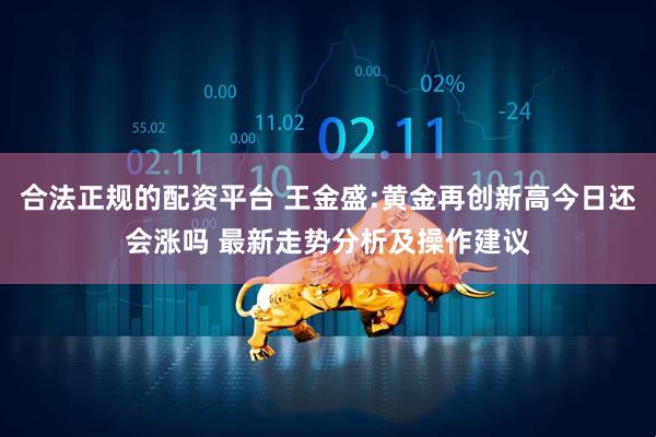 合法正规的配资平台 王金盛:黄金再创新高今日还会涨吗 最新走势分析及操作建议