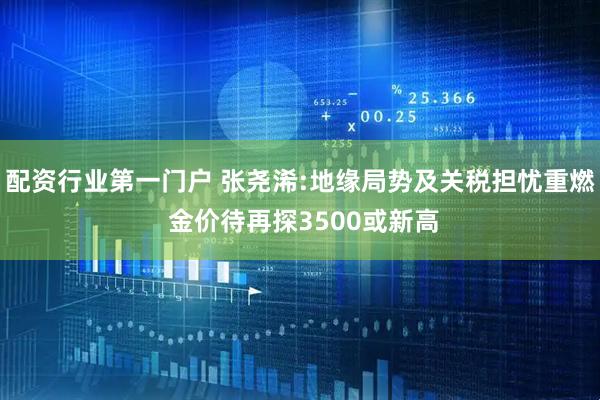 配资行业第一门户 张尧浠:地缘局势及关税担忧重燃 金价待再探3500或新高