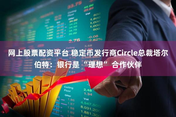 网上股票配资平台 稳定币发行商Circle总裁塔尔伯特：银行是 “理想” 合作伙伴