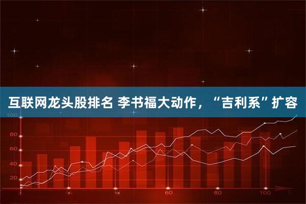 互联网龙头股排名 李书福大动作，“吉利系”扩容