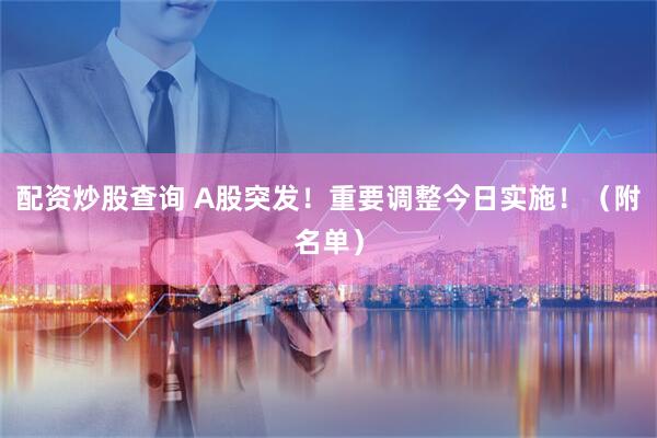 配资炒股查询 A股突发！重要调整今日实施！（附名单）