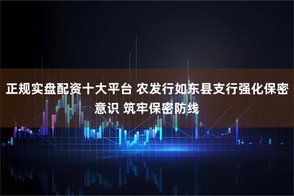 正规实盘配资十大平台 农发行如东县支行强化保密意识 筑牢保密防线