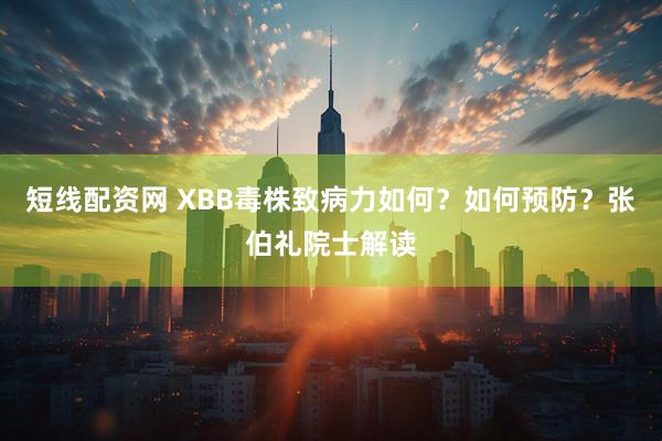短线配资网 XBB毒株致病力如何？如何预防？张伯礼院士解读