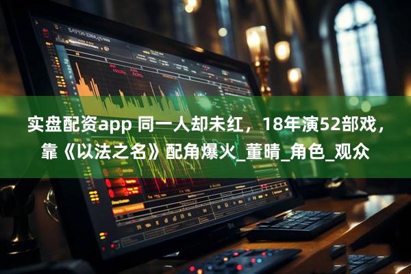 实盘配资app 同一人却未红，18年演52部戏，靠《以法之名》配角爆火_董晴_角色_观众
