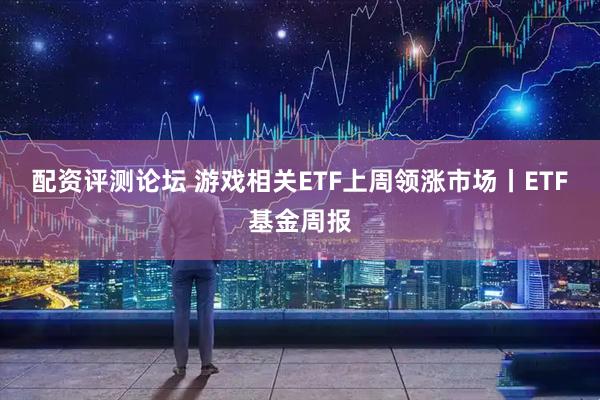 配资评测论坛 游戏相关ETF上周领涨市场丨ETF基金周报