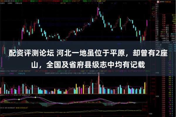 配资评测论坛 河北一地虽位于平原，却曾有2座山，全国及省府县级志中均有记载