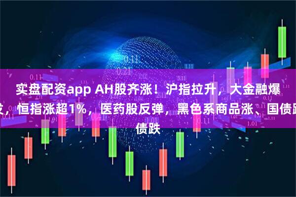 实盘配资app AH股齐涨！沪指拉升，大金融爆发，恒指涨超1%，医药股反弹，黑色系商品涨、国债跌