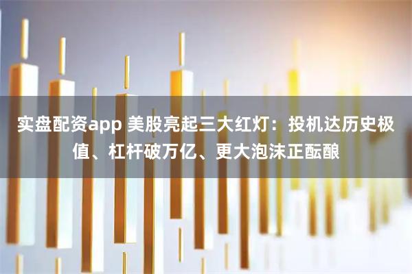 实盘配资app 美股亮起三大红灯：投机达历史极值、杠杆破万亿、更大泡沫正酝酿