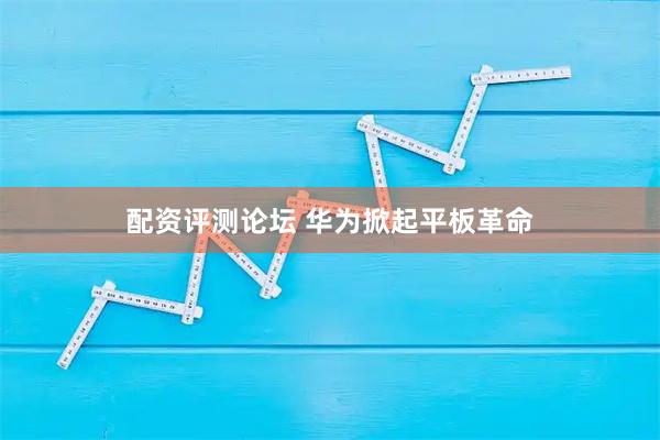 配资评测论坛 华为掀起平板革命