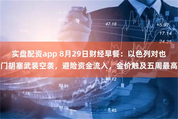 实盘配资app 8月29日财经早餐：以色列对也门胡塞武装空袭，避险资金流入，金价触及五周最高
