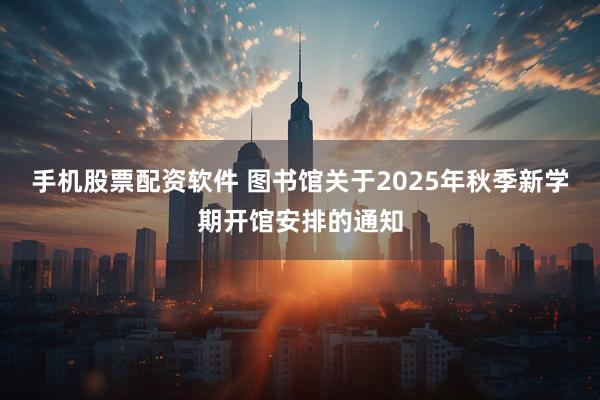 手机股票配资软件 图书馆关于2025年秋季新学期开馆安排的通知