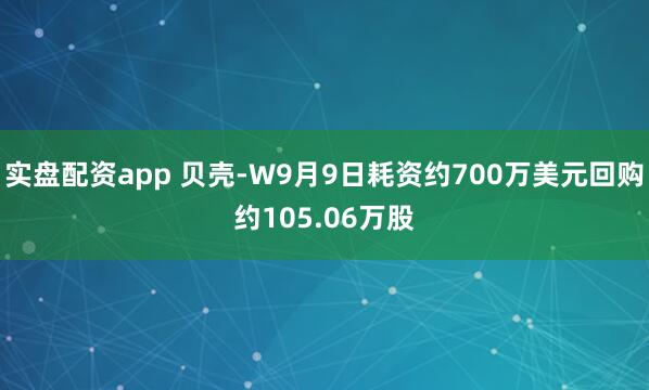 实盘配资app 贝壳-W9月9日耗资约700万美元回购约105.06万股