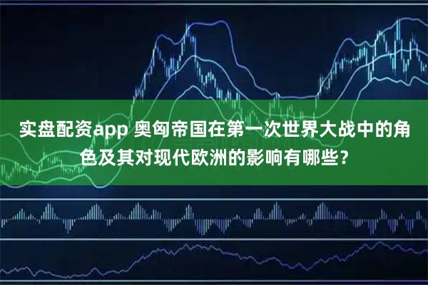 实盘配资app 奥匈帝国在第一次世界大战中的角色及其对现代欧洲的影响有哪些？