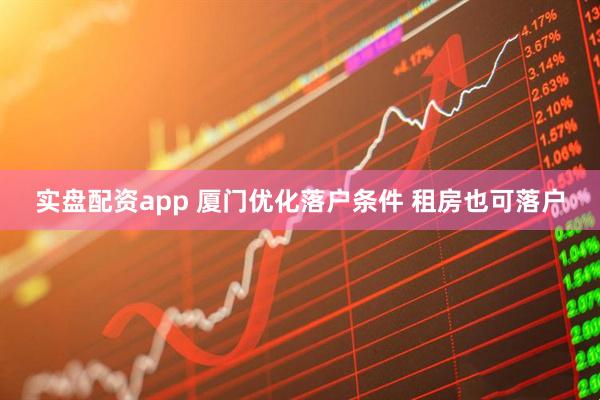 实盘配资app 厦门优化落户条件 租房也可落户