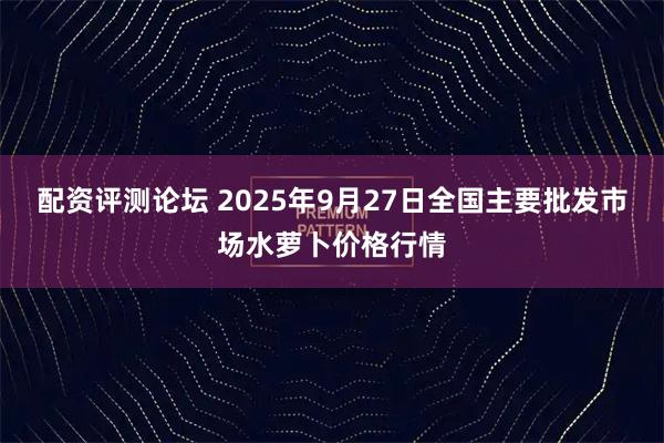 配资评测论坛 2025年9月27日全国主要批发市场水萝卜价格行情
