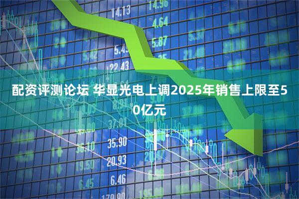 配资评测论坛 华显光电上调2025年销售上限至50亿元