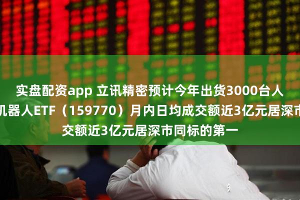 实盘配资app 立讯精密预计今年出货3000台人形机器人！机器人ETF（159770）月内日均成交额近3亿元居深市同标的第一