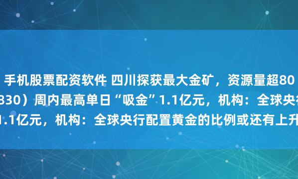 手机股票配资软件 四川探获最大金矿，资源量超80吨，上海金ETF（159830）周内最高单日“吸金”1.1亿元，机构：全球央行配置黄金的比例或还有上升空间