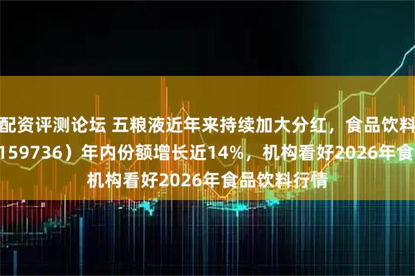 配资评测论坛 五粮液近年来持续加大分红，食品饮料ETF天弘（159736）年内份额增长近14%，机构看好2026年食品饮料行情
