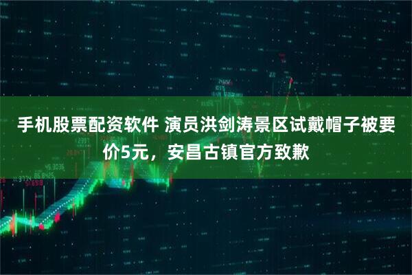 手机股票配资软件 演员洪剑涛景区试戴帽子被要价5元，安昌古镇官方致歉