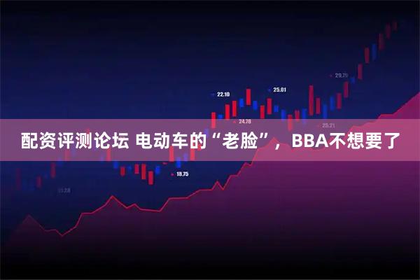 配资评测论坛 电动车的“老脸”，BBA不想要了
