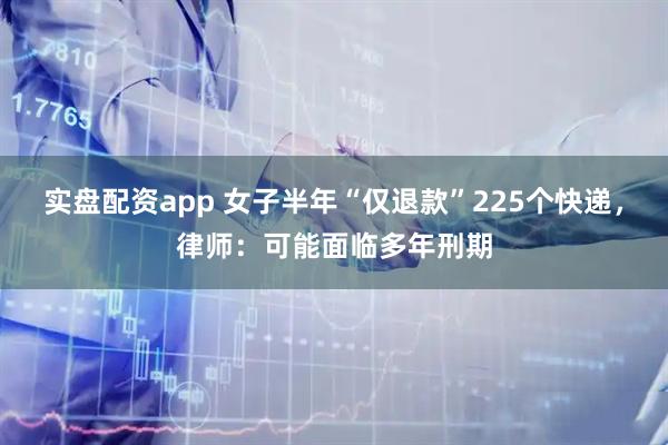 实盘配资app 女子半年“仅退款”225个快递，律师：可能面临多年刑期