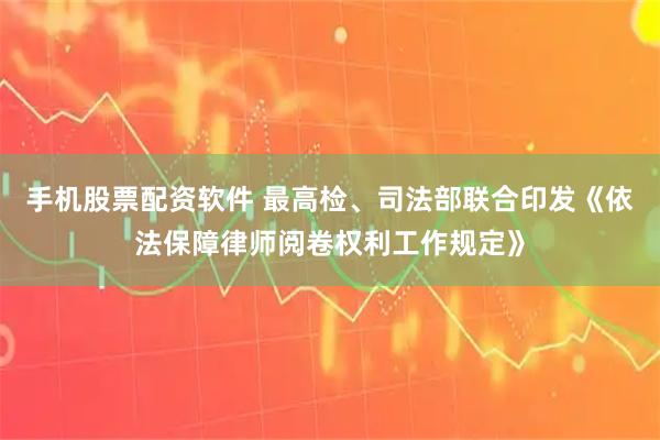 手机股票配资软件 最高检、司法部联合印发《依法保障律师阅卷权利工作规定》